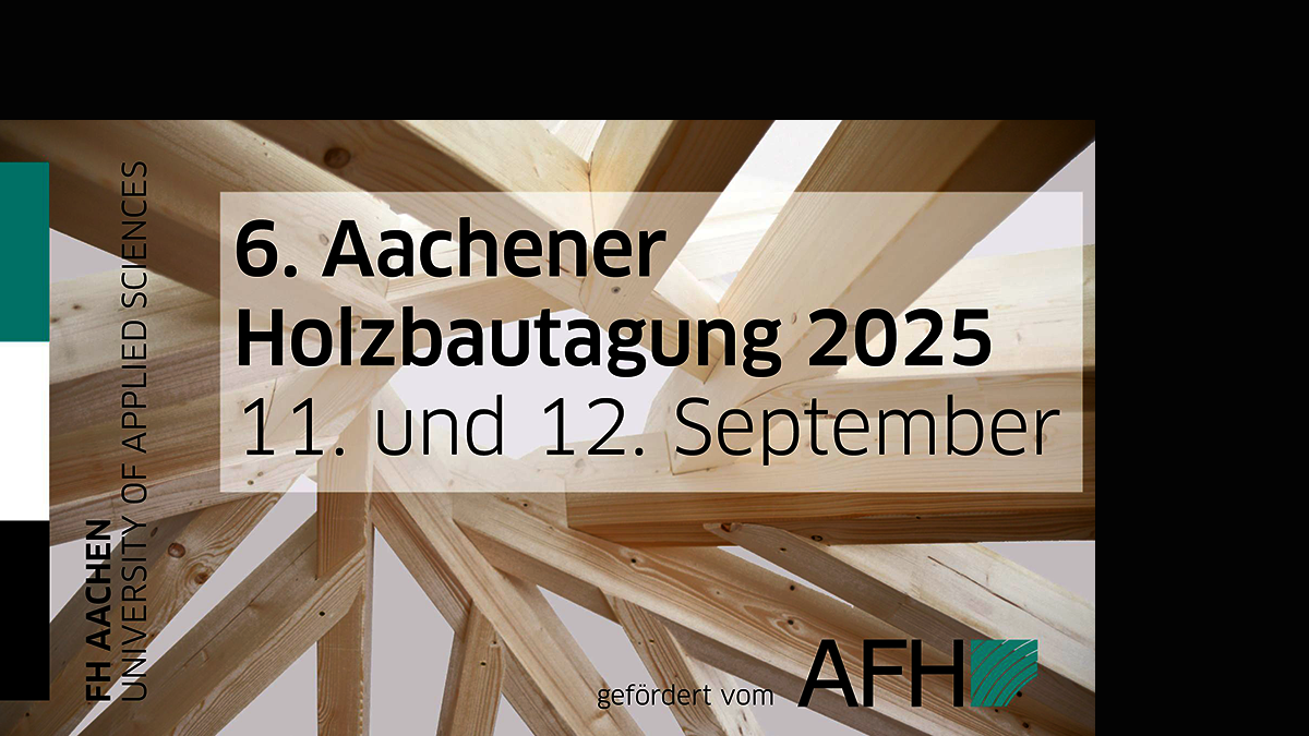 6. Aachener Holzbautagung Im Hintergrund ein sehr komplexes, vage kreisförmiges Holzgerüst unerkennbarer Funktion. Davor von links nach rechts: ein schwarz-weiß-türkiser Hochkantbalken, die Aufschrift "FH AACHEN / UNIVERSITY OF APPLIED SCIENCES", vor einem halbtransparenten weißen Reckteck die Aufschrift "6. Aachener Holzbautagung 2025 / 11. und 12. September", und in der unteren rechten Ecke die Aufschrift "gefördert vom AFH", zusammen mit dem Logo des AFH.