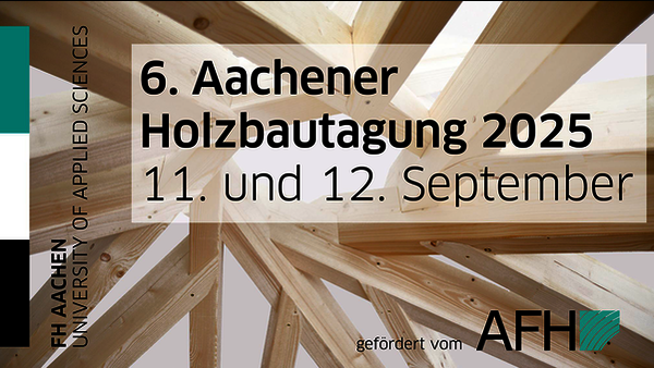 Im Hintergrund ein sehr komplexes, vage kreisförmiges Holzgerüst unerkennbarer Funktion. Davor von links nach rechts: ein schwarz-weiß-türkiser Hochkantbalken, die Aufschrift "FH AACHEN / UNIVERSITY OF APPLIED SCIENCES", vor einem halbtransparenten weißen Reckteck die Aufschrift "6. Aachener Holzbautagung 2025 / 11. und 12. September", und in der unteren rechten Ecke die Aufschrift "gefördert vom AFH", zusammen mit dem Logo des AFH.