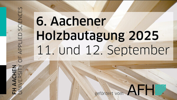 Im Hintergrund ein sehr komplexes, vage kreisförmiges Holzgerüst unerkennbarer Funktion. Davor von links nach rechts: ein schwarz-weiß-türkiser Hochkant-Balken, die Aufschrift "FH AACHEN / UNIVERSITY OF APPLIED SCIENCES", vor einem halbtransparenten weißen Rechteck die Aufschrift "6. Aachener Holzbautagung 2025 / 11. und 12. September", und in der unteren rechten Ecke die Aufschrift "gefördert vom AFH", zusammen mit dem Logo des AFH.